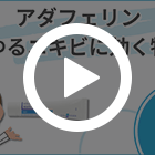 アダフェリン0.1％の特徴動画